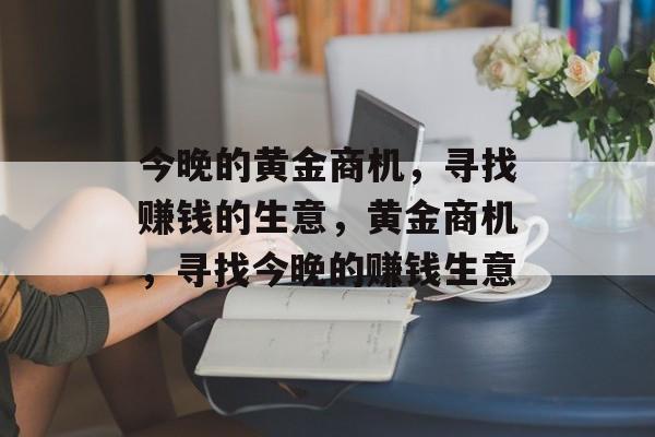 今晚的黄金商机,寻找赚钱的生意,黄金商机,寻找今晚的赚钱生意 今晚的黄金商机,寻找赚钱的生意,黄金商机,寻找今晚的赚钱生意