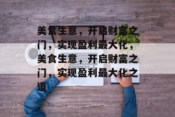 美食生意,开启财富之门,实现盈利最大化,美食生意,开启财富之门,实现盈利最大化之道 美食生意,开启财富之门,实现盈利最大化,美食生意,开启财富之门,实现盈利最大化之道