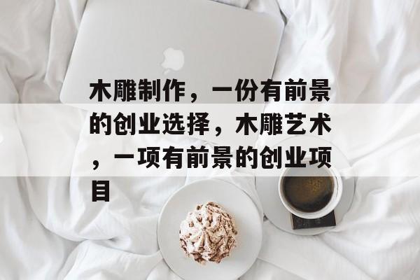 木雕制作,一份有前景的创业选择,木雕艺术,一项有前景的创业项目 木雕制作,一份有前景的创业选择,木雕艺术,一项有前景的创业项目