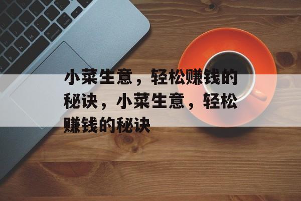 小菜生意,轻松赚钱的秘诀,小菜生意,轻松赚钱的秘诀 小菜生意,轻松赚钱的秘诀,小菜生意,轻松赚钱的秘诀