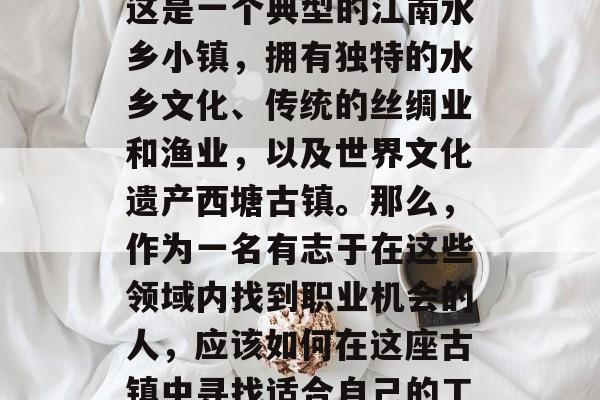 西塘古镇，位于浙江省嘉兴市嘉善县境内，距离上海20公里左右。这是一个典型的江南水乡小镇，拥有独特的水乡文化、传统的丝绸业和渔业，以及世界文化遗产西塘古镇。那么，作为一名有志于在这些领域内找到职业机会的人，应该如何在这座古镇中寻找适合自己的工作呢？，西塘古镇求职指南，寻找理想工作的秘诀