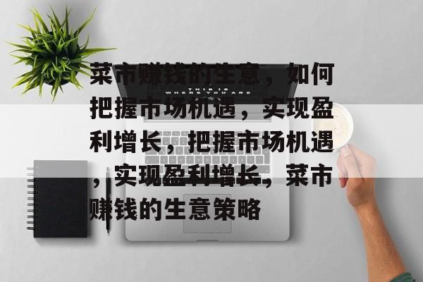 菜市赚钱的生意,如何把握市场机遇,实现盈利增长,把握市场机遇,实现盈利增长,菜市赚钱的生意策略 菜市赚钱的生意,如何把握市场机遇,实现盈利增长,把握市场机遇,实现盈利增长,菜市赚钱的生意策略