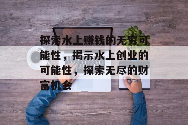 探索水上赚钱的无穷可能性,揭示水上创业的可能性,探索无尽的财富机会 探索水上赚钱的无穷可能性,揭示水上创业的可能性,探索无尽的财富机会
