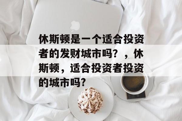 休斯顿是一个适合投资者的发财城市吗?,休斯顿,适合投资者投资的城市吗? 休斯顿是一个适合投资者的发财城市吗?,休斯顿,适合投资者投资的城市吗?