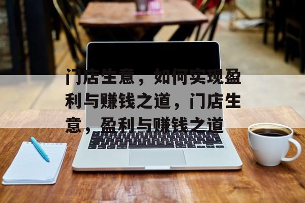 门店生意，如何实现盈利与赚钱之道，门店生意，盈利与赚钱之道