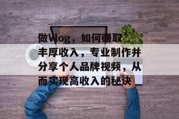 做Vlog,如何赚取丰厚收入,专业制作并分享个人品牌视频,从而实现高收入的秘诀 做Vlog,如何赚取丰厚收入,专业制作并分享个人品牌视频,从而实现高收入的秘诀