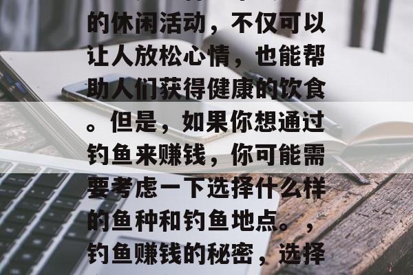 钓鱼是一种非常受欢迎的休闲活动，不仅可以让人放松心情，也能帮助人们获得健康的饮食。但是，如果你想通过钓鱼来赚钱，你可能需要考虑一下选择什么样的鱼种和钓鱼地点。，钓鱼赚钱的秘密，选择合适的鱼种与地点