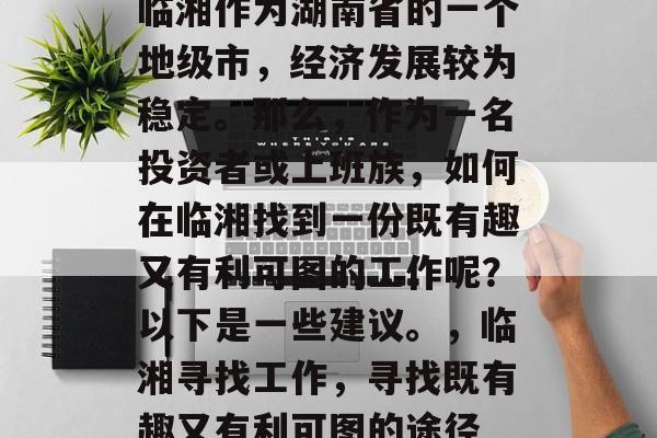 临湘作为湖南省的一个地级市,经济发展较为稳定。那么,作为一名投资者或上班族,如何在临湘找到一份既有趣又有利可图的工作呢?以下是一些建议。,临湘寻找工作,寻找既有趣又有利可图的途径 临湘作为湖南省的一个地级市,经济发展较为稳定。那么,作为一名投资者或上班族,如何在临湘找到一份既有趣又有利可图的工作呢?以下是一些建议。,临湘寻找工作,寻找既有趣又有利可图的途径