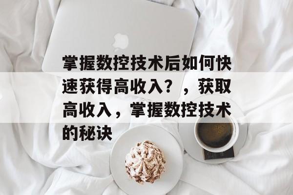 掌握数控技术后如何快速获得高收入?,获取高收入,掌握数控技术的秘诀 掌握数控技术后如何快速获得高收入?,获取高收入,掌握数控技术的秘诀
