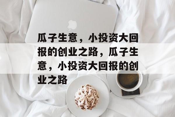瓜子生意,小投资大回报的创业之路,瓜子生意,小投资大回报的创业之路 瓜子生意,小投资大回报的创业之路,瓜子生意,小投资大回报的创业之路