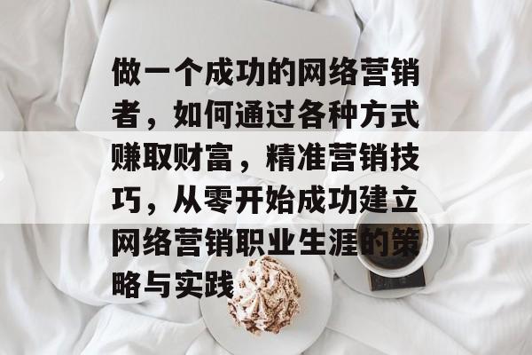 做一个成功的网络营销者,如何通过各种方式赚取财富,精准营销技巧,从零开始成功建立网络营销职业生涯的策略与实践 做一个成功的网络营销者,如何通过各种方式赚取财富,精准营销技巧,从零开始成功建立网络营销职业生涯的策略与实践