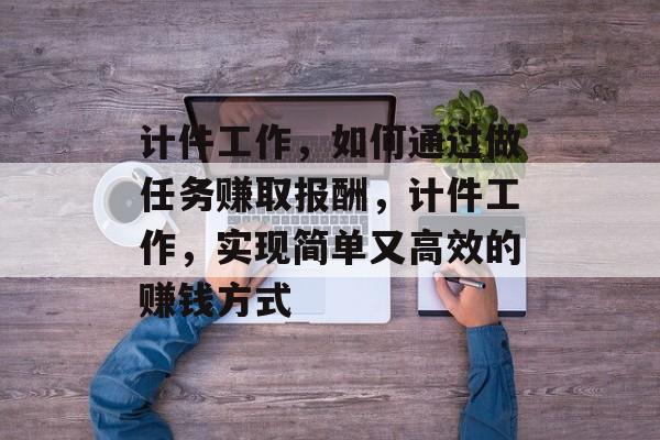 计件工作，如何通过做任务赚取报酬，计件工作，实现简单又高效的赚钱方式