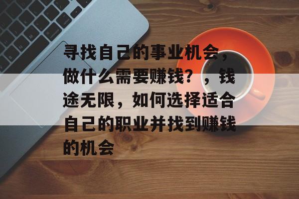 寻找自己的事业机会,做什么需要赚钱?,钱途无限,如何选择适合自己的职业并找到赚钱的机会 寻找自己的事业机会,做什么需要赚钱?,钱途无限,如何选择适合自己的职业并找到赚钱的机会