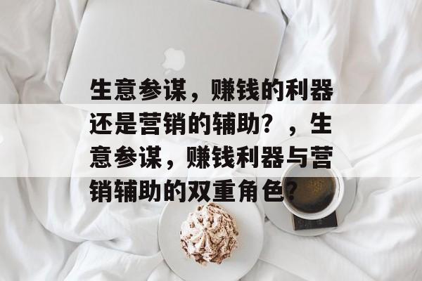 生意参谋，赚钱的利器还是营销的辅助？，生意参谋，赚钱利器与营销辅助的双重角色？