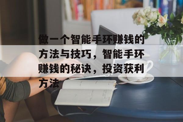 做一个智能手环赚钱的方法与技巧,智能手环赚钱的秘诀,投资获利方法 做一个智能手环赚钱的方法与技巧,智能手环赚钱的秘诀,投资获利方法