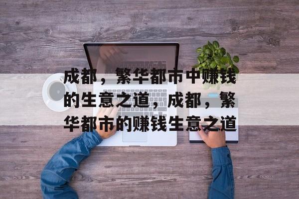 成都,繁华都市中赚钱的生意之道,成都,繁华都市的赚钱生意之道 成都,繁华都市中赚钱的生意之道,成都,繁华都市的赚钱生意之道