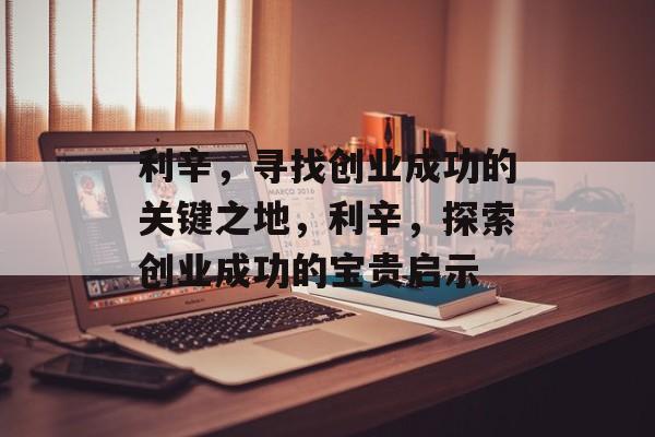 利辛,寻找创业成功的关键之地,利辛,探索创业成功的宝贵启示 利辛,寻找创业成功的关键之地,利辛,探索创业成功的宝贵启示