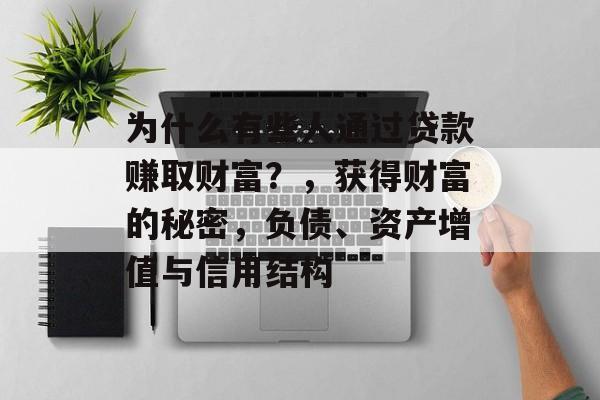 为什么有些人通过贷款赚取财富？，获得财富的秘密，负债、资产增值与信用结构