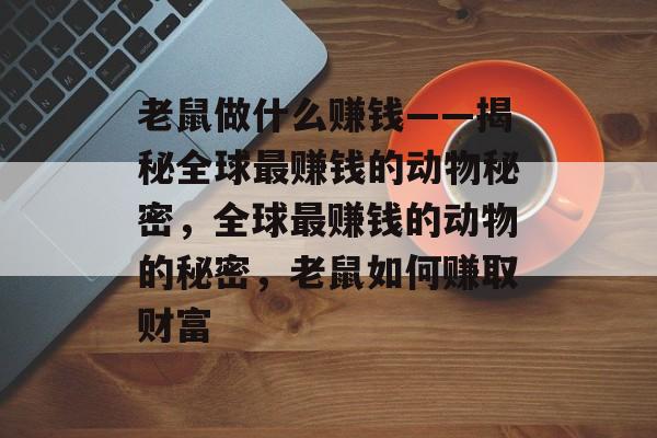 老鼠做什么赚钱——揭秘全球最赚钱的动物秘密,全球最赚钱的动物的秘密,老鼠如何赚取财富 老鼠做什么赚钱——揭秘全球最赚钱的动物秘密,全球最赚钱的动物的秘密,老鼠如何赚取财富