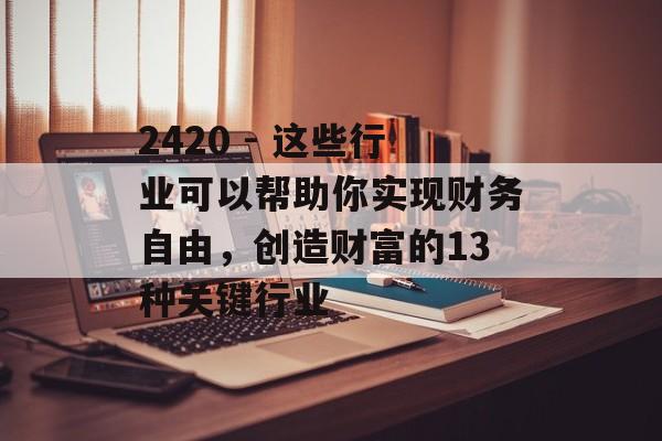 2420 - 这些行业可以帮助你实现财务自由,创造财富的13种关键行业 2420 - 这些行业可以帮助你实现财务自由,创造财富的13种关键行业