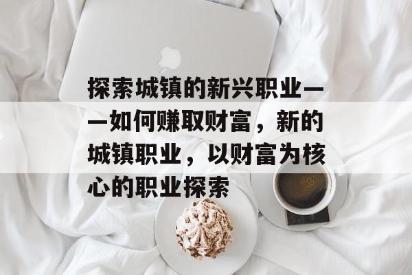 探索城镇的新兴职业——如何赚取财富,新的城镇职业,以财富为核心的职业探索 探索城镇的新兴职业——如何赚取财富,新的城镇职业,以财富为核心的职业探索