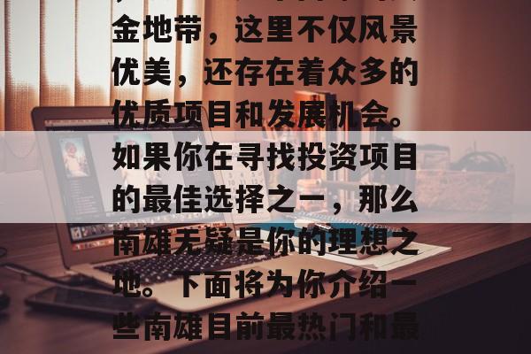 南雄是一个位于中国广东省韶关市南部的城市,被誉为广东南雄的黄金地带,这里不仅风景优美,还存在着众多的优质项目和发展机会。如果你在寻找投资项目的最佳选择之一,那么南雄无疑是你的理想之地。下面将为你介绍一些南雄目前最热门和最有前景的项目,包括土地开发、矿业开采、农业、建筑等领域。 南雄是一个位于中国广东省韶关市南部的城市,被誉为广东南雄的黄金地带,这里不仅风景优美,还存在着众多的优质项目和发展机会。如果你在寻找投资项目的最佳选择之一,那么南雄无疑是你的理想之地。下面将为你介绍一些南雄目前最热门和最有前景的项目,包括土地开发、矿业开采、农业、建筑等领域。