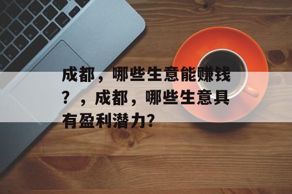成都,哪些生意能赚钱?,成都,哪些生意具有盈利潜力? 成都,哪些生意能赚钱?,成都,哪些生意具有盈利潜力?