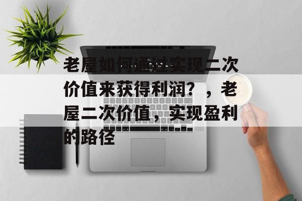 老屋如何通过实现二次价值来获得利润?,老屋二次价值,实现盈利的路径 老屋如何通过实现二次价值来获得利润?,老屋二次价值,实现盈利的路径