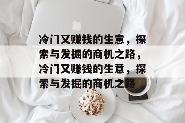 冷门又赚钱的生意,探索与发掘的商机之路,冷门又赚钱的生意,探索与发掘的商机之路 冷门又赚钱的生意,探索与发掘的商机之路,冷门又赚钱的生意,探索与发掘的商机之路