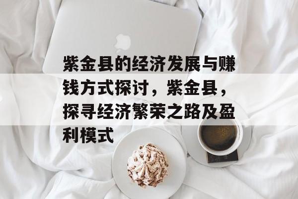 紫金县的经济发展与赚钱方式探讨,紫金县,探寻经济繁荣之路及盈利模式 紫金县的经济发展与赚钱方式探讨,紫金县,探寻经济繁荣之路及盈利模式