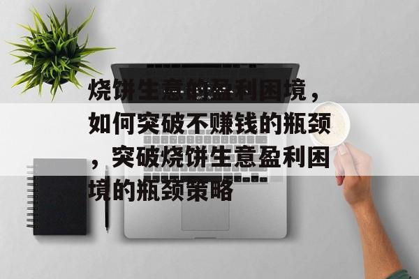 烧饼生意的盈利困境,如何突破不赚钱的瓶颈,突破烧饼生意盈利困境的瓶颈策略 烧饼生意的盈利困境,如何突破不赚钱的瓶颈,突破烧饼生意盈利困境的瓶颈策略