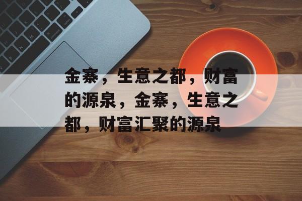 金寨,生意之都,财富的源泉,金寨,生意之都,财富汇聚的源泉 金寨,生意之都,财富的源泉,金寨,生意之都,财富汇聚的源泉