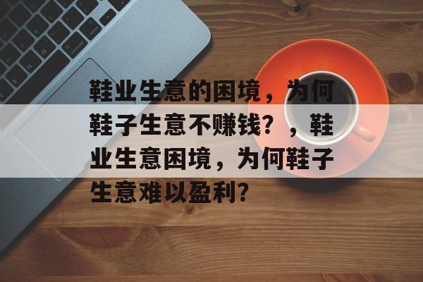 鞋业生意的困境,为何鞋子生意不赚钱?,鞋业生意困境,为何鞋子生意难以盈利? 鞋业生意的困境,为何鞋子生意不赚钱?,鞋业生意困境,为何鞋子生意难以盈利?