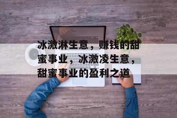 冰激淋生意,赚钱的甜蜜事业,冰激凌生意,甜蜜事业的盈利之道 冰激淋生意,赚钱的甜蜜事业,冰激凌生意,甜蜜事业的盈利之道