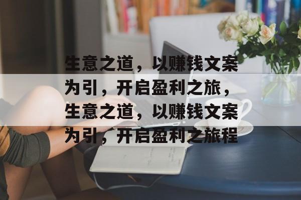 生意之道,以赚钱文案为引,开启盈利之旅,生意之道,以赚钱文案为引,开启盈利之旅程 生意之道,以赚钱文案为引,开启盈利之旅,生意之道,以赚钱文案为引,开启盈利之旅程