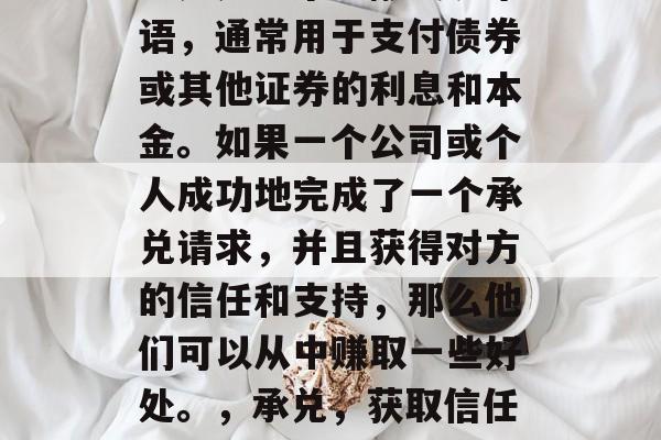 承兑是一个金融交易术语,通常用于支付债券或其他证券的利息和本金。如果一个公司或个人成功地完成了一个承兑请求,并且获得对方的信任和支持,那么他们可以从中赚取一些好处。,承兑,获取信任与利益的过程 承兑是一个金融交易术语,通常用于支付债券或其他证券的利息和本金。如果一个公司或个人成功地完成了一个承兑请求,并且获得对方的信任和支持,那么他们可以从中赚取一些好处。,承兑,获取信任与利益的过程
