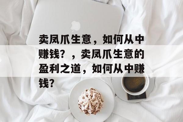 卖凤爪生意,如何从中赚钱?,卖凤爪生意的盈利之道,如何从中赚钱? 卖凤爪生意,如何从中赚钱?,卖凤爪生意的盈利之道,如何从中赚钱?