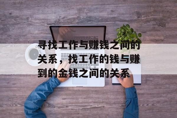寻找工作与赚钱之间的关系,找工作的钱与赚到的金钱之间的关系 寻找工作与赚钱之间的关系,找工作的钱与赚到的金钱之间的关系