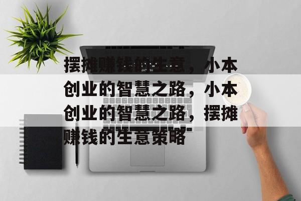 摆摊赚钱的生意,小本创业的智慧之路,小本创业的智慧之路,摆摊赚钱的生意策略 摆摊赚钱的生意,小本创业的智慧之路,小本创业的智慧之路,摆摊赚钱的生意策略