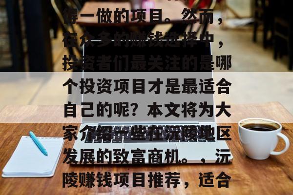 沅陵这个地方有很多值得一做的项目。然而,在众多的赚钱选择中,投资者们最关注的是哪个投资项目才是最适合自己的呢?本文将为大家介绍一些在沅陵地区发展的致富商机。,沅陵赚钱项目推荐,适合所有投资者的选择 沅陵这个地方有很多值得一做的项目。然而,在众多的赚钱选择中,投资者们最关注的是哪个投资项目才是最适合自己的呢?本文将为大家介绍一些在沅陵地区发展的致富商机。,沅陵赚钱项目推荐,适合所有投资者的选择