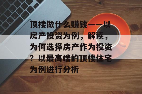 顶楼做什么赚钱——以房产投资为例，解读，为何选择房产作为投资？以最高端的顶楼住宅为例进行分析