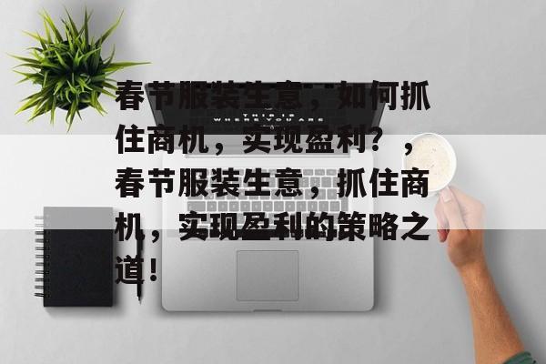 春节服装生意,如何抓住商机,实现盈利?,春节服装生意,抓住商机,实现盈利的策略之道! 春节服装生意,如何抓住商机,实现盈利?,春节服装生意,抓住商机,实现盈利的策略之道!