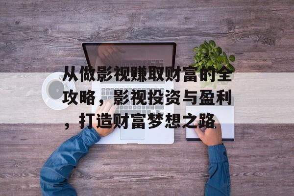 从做影视赚取财富的全攻略，影视投资与盈利，打造财富梦想之路