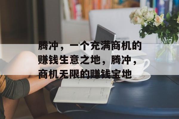腾冲，一个充满商机的赚钱生意之地，腾冲，商机无限的赚钱宝地