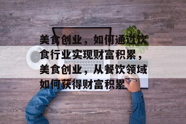 美食创业,如何通过饮食行业实现财富积累,美食创业,从餐饮领域如何获得财富积累 美食创业,如何通过饮食行业实现财富积累,美食创业,从餐饮领域如何获得财富积累