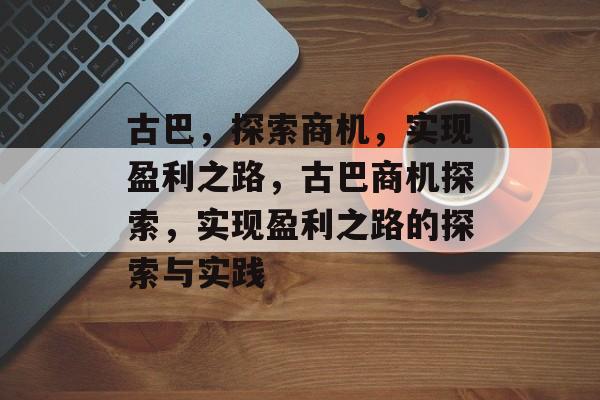 古巴,探索商机,实现盈利之路,古巴商机探索,实现盈利之路的探索与实践 古巴,探索商机,实现盈利之路,古巴商机探索,实现盈利之路的探索与实践