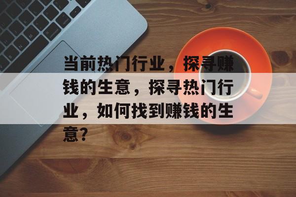 当前热门行业,探寻赚钱的生意,探寻热门行业,如何找到赚钱的生意? 当前热门行业,探寻赚钱的生意,探寻热门行业,如何找到赚钱的生意?