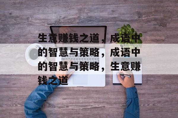 生意赚钱之道,成语中的智慧与策略,成语中的智慧与策略,生意赚钱之道 生意赚钱之道,成语中的智慧与策略,成语中的智慧与策略,生意赚钱之道