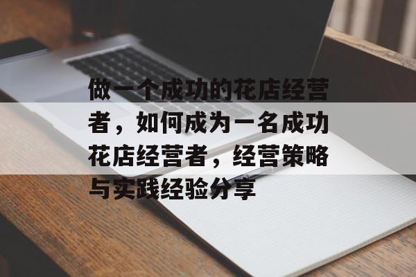 做一个成功的花店经营者，如何成为一名成功花店经营者，经营策略与实践经验分享