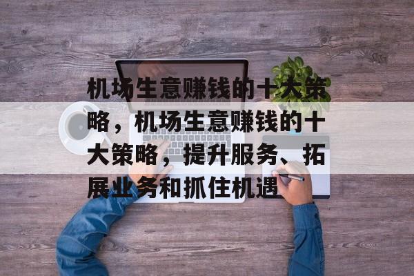 机场生意赚钱的十大策略,机场生意赚钱的十大策略,提升服务、拓展业务和抓住机遇 机场生意赚钱的十大策略,机场生意赚钱的十大策略,提升服务、拓展业务和抓住机遇
